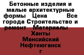 Бетонные изделия и малые архитектурные формы › Цена ­ 999 - Все города Строительство и ремонт » Материалы   . Ханты-Мансийский,Нефтеюганск г.